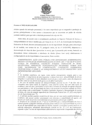 PODER
JIJDICIARIO
.rusTlcA
FEDERAL | ' tNS
DIt
rAClA
sEqAo.r.rDlc|ARt^ ESTAD() (;or,is
Do
DD
7"VARAFDDIIRAL
Proc€sso35523-30.2013.4.01.3500
r"
obtidosquandoda instru(io proc€ssual,6 suna importaDcia se resguarde produgAo
que
a
de
de
provas,pfincipalmento livrg acesso documcntos
o
quc sc cDconlrem podcr da 'cfcrida
a
enr
entidade
sindical,
paraquetodoo deslinde
processual sejaemvAo.
nao
Al6m disb, de acordocom o etlendimeDto
pacificado Superior
Tribural de Justian,
a
do
irldisponibilidade bens6 medidaque,por forQa arL.37,g 4u,da Conslituisiio Rcpiblica
de
da
do
Federativa Blasil, decore automaticaDrentea1o imprcbidade. que,paraa dectetago
do
de
Dai
do
dc lal mcdida, nos termos do art. 7, parAgralb6nico, da lei n 8.42911992,
dispensa l
$o
demonstragodo riscode dano(pericuhm ik k ra), guaf prcsumido
polanomra,baslando
ro
demandante
deixar evidenciada relevhnciado diieito (fumu! bori iano relativamentc
a
i
coIfigumq'o do atode imprcbidade A suaauioria.
c
Ncslesenljdo:
ADMINBTMTII/O. AQAO cn/]L PUBLICA PoR IMPR)BDADI| ADMINISTI?A7'I|A.
MEDIDA CAUI'ELAR INDISPONIBIL]DADE DENS,
DE
D}:
ARI'- 7'DA I.EI N'B,429/'2,
I.UI,ELA DE EZ]DENCIA. CoGNIC,io SUMIRIA
]iRICU.TIM IN M)RA.
EX(:EP<-IONALPRESUNC{O. tUNryAM)NTAE{O NECES.S4RIA.
'UMUS RON|
IURIS. NECESSIDADE DE COMPROVACAO, CONST'|IIC,4O PA'I'R]MONIAL
PROPORCIONAL) LESaO D AO ENRIOUECIMENTO ILJCITO R,iPD(TII/O. BE^-S
IMP LN H OfuiYEIS. EXCL USi O.
3. ,4s n|dida.r cdulelar , em regru, como tutelas emery:enciais, exigan, pard a s .t
conces.tdo, a c nprimenb Ae dois rcrluisitos. oJunus boni.juri., (pla sibilidade do dieita
alegado) c o peficulam in mora (fundudct raceio de quc a outrq parte, antes do.itlguncnk)
.la lide, cau& .!o seu direito lesdo grove ou de dilicil rer.eAo).
4. No caso da ne.lidq cautekt de indisponibilida.{e, treyista o drt. 7" da LIA, n,io ,e
ritlunbra uma tilic.t t tela ..le urgtncia, cono descrito arima, nas sim ma ht(eld Lla
el,idencis, navez que o peticulltn in nora nAo I ori ndo dG inten|Ao do agent4 dildpidar
sau palrimonio e, sin, da grayidade .b!JaIon e do manlant! do prejuizo cdllsado ao crdrit,,
o qre dlinge toda a coleti|idade. O prdpt,io legislI.lar disperua a demohslro|Ao tlo pcrigo
de dano, e |isla da rcdagdo imperuth'a da ConstituigAo Federal (drt. 37, l4o) e da Ndlrfia
Lci de Improbidade (art. 7').
5 /1 rcfirida medida cautelar consbitira de bens, pot. scr ma luteld sunaria.fun.lafu !n1
evidAncia, nAo possui cardtcr sahcionador nen cthteci)u a c lpabilidade do u9nlc, olt
metnl(, en razao.kt perene rerefs ibil i.la.le .lo pro|imenk' ju.{iciul q c d delLrir,
6. Verifica-seno conundo do art. 7".|a Lei 8.429/1992qtrc d indisponibili.lo.le.los hcnN
a
cdbil,el qudndo o.iulgador entehder pre,tente,^
Jbrta:t indicios de respon'dhilidade na F.iti.Ll
de olo de i prohidade que cou.te dano aa l1ftirio, estan.lo o pcriuhn
in motu inplt(tto no
refcrido disposiliyo, atehdendo dererninagao cantida no a
37, f 4", da Conslituigtio,
.tegunda d qrol "os atos de inprcbidacle admini.tlraliya impartordo a s spcnsAo dos dircito.r

(GO)
Rua 19,244, 20andar,Cerl{', GoiAnia

 