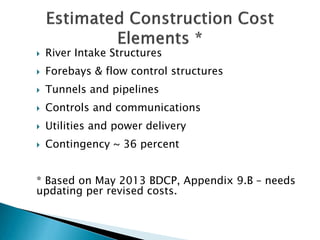

River Intake Structures



Forebays & flow control structures



Tunnels and pipelines



Controls and communications



Utilities and power delivery



Contingency ~ 36 percent

* Based on May 2013 BDCP, Appendix 9.B – needs
updating per revised costs.

 