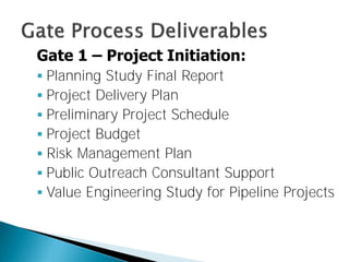 Gate 1 – Project Initiation:
 Planning Study Final Report
 Project Delivery Plan
 Preliminary Project Schedule
 Project Budget
 Risk Management Plan
 Public Outreach Consultant Support
 Value Engineering Study for Pipeline Projects

 