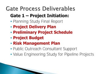 Gate 1 – Project Initiation:
 Planning Study Final Report
 Project Delivery Plan
 Preliminary Project Schedule
 Project Budget
 Risk Management Plan
 Public Outreach Consultant Support
 Value Engineering Study for Pipeline Projects

 