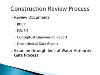 

Review Documents
◦ BDCP
◦ EIR/EIS
◦ Conceptual Engineering Report
◦ Geotechnical Data Report



Examine through lens of Water Authority
Gate Process

 