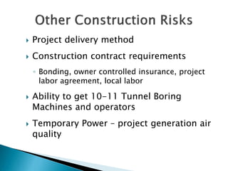 

Project delivery method



Construction contract requirements
◦ Bonding, owner controlled insurance, project
labor agreement, local labor





Ability to get 10-11 Tunnel Boring
Machines and operators
Temporary Power – project generation air
quality

 
