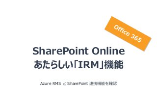 SharePoint Online
あたらしい「IRM」機能
Azure RMS と SharePoint 連携機能を確認

 