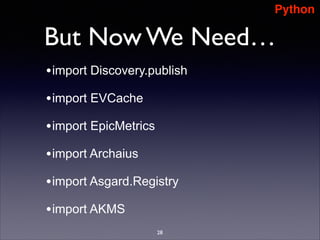 Python

But Now We Need…
• import Discovery.publish
• import EVCache
• import EpicMetrics
• import Archaius
• import Asgard.Registry
• import AKMS
28

 