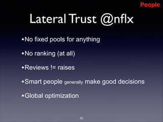 People

Lateral Trust @nﬂx
• No fixed pools for anything
• No ranking (at all)
• Reviews != raises
• Smart people generally make good decisions
• Global optimization
32

 