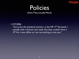 People

Policies
(How They Usually Work)

11/27/2006	

“Sorry, but the standard monitor...is the HP 17 ﬂat panel. I
actually told a director last week that they couldn't have a
19 for a new ofﬁce so I am not picking on just you.”	


9

 