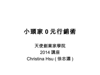 小頭家 0 元行銷術
天使創業家學院
2014 講座
Christina Hsu ( 徐志瀟 )
 