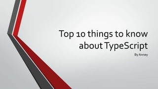 Top 10 things to know
about TypeScript
By Anney

 