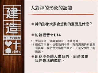 ⼈人對神的形象的認識
神的形象⼤大家會想到的畫⾯面是什麼？
約翰福⾳音1:1,14
1 太初有道，道與神同在，道就是神。!
14 道成了⾁肉⾝身，住在我們中間，充充滿滿的有恩典!
有真理。我們也⾒見過他的榮光，正是⽗父獨⽣生⼦子的!
榮光。!

耶穌不是讓⼈人來拜的，⽽而是激勵
我們去活的像他。

 