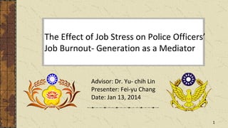 The Effect of Job Stress on Police Officers’
Job Burnout- Generation as a Mediator
Advisor: Dr. Yu- chih Lin
Presenter: Fei-yu Chang
Date: Jan 13, 2014

1

 