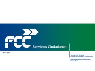 1
Servicios Ciudadanos
Santiago Ruiz González
Subdirector General FCC Construcción
Director de Empresas Participadas y
Oriente Medio
Marzo 2014
 
