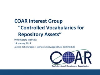 COAR Interest Group
“Controlled Vocabularies for
Repository Assets”
Introductory Webcast
14 January 2014
Jochen Schirrwagen | jochen.schirrwagen@uni-bielefeld.de

 