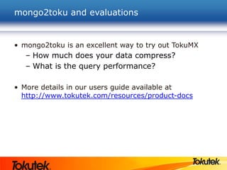 mongo2toku and evaluations
• mongo2toku is an excellent way to try out TokuMX
– How much does your data compress?
– What is the query performance?
• More details in our users guide available at
http://www.tokutek.com/resources/product-docs
 