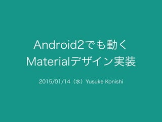 Android2でも動く
Materialデザイン実装
2015/01/14（水）Yusuke Konishi
 