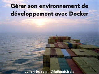 Gérer son environnement de
développement avec Docker

Julien Dubois - @juliendubois

 