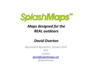 Maps designed for the
REAL outdoors
David Overton
#geomob & #geobeers, January 2014
BCS
London
david@splashmaps.net
@splashmaps

 