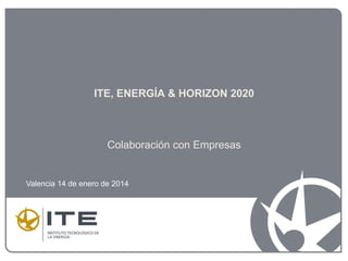 ITE, ENERGÍA & HORIZON 2020
Colaboración con Empresas
Valencia 14 de enero de 2014
 