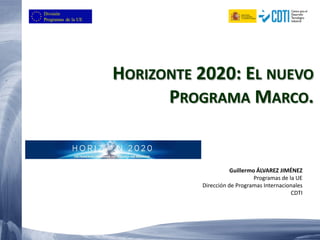 HORIZONTE 2020: EL NUEVO
PROGRAMA MARCO.
Guillermo ÁLVAREZ JIMÉNEZ
Programas de la UE
Dirección de Programas Internacionales
CDTI
 