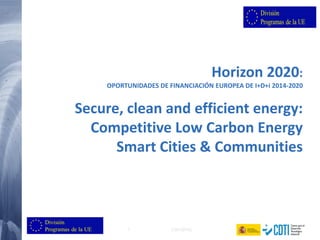 1 (13/01/2014)
Horizon 2020:
OPORTUNIDADES DE FINANCIACIÓN EUROPEA DE I+D+i 2014-2020
Secure, clean and efficient energy:
Competitive Low Carbon Energy
Smart Cities & Communities
 