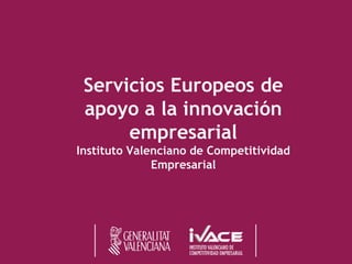 Servicios Europeos de
apoyo a la innovación
empresarial
Instituto Valenciano de Competitividad
Empresarial
 