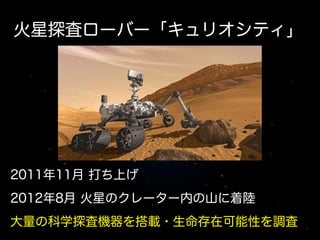 火星探査ローバー「キュリオシティ」

2011年11月 打ち上げ
!

2012年8月 火星のクレーター内の山に着陸
!

大量の科学探査機器を搭載・生命存在可能性を調査

 