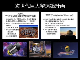 次世代巨大望遠鏡計画
(Thirty Meter Telescope)
• 66

E-ELT, GMT

•

• 492

30m

(James –Webb Space Telescope)

5000m)
–
E-ELT,
e Infrared telescope for GMT
–
• Large Telescope)– 2022
(18 )
6.5m
gy and 2011/9
E-ELT Astrophysics)
(European Extremely
•
•

–
–
30mm )
GMT 2014 Magellan Telescope)
• (Giant
(6K= -267 )
–
2011
–
21.4m,
(H2L2
)

m–

– 39m,
–

E-ELT

–

GMT

(

1000

(L2)
(2018 ?)

 