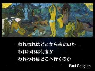 われわれはどこから来たのか!
われわれは何者か!
われわれはどこへ行くのか
-Paul Gauguin

 