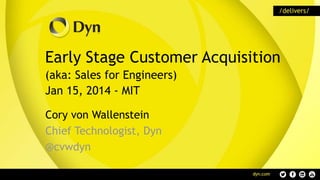 Early Stage Customer Acquisition
(aka: Sales for Engineers)
Jan 15, 2014 - MIT
Cory von Wallenstein
Chief Technologist, Dyn
@cvwdyn

 