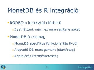 MonetDB és R integráció
 RODBC-n keresztül elérhető
o Ilyet láttunk már… ez nem segítene sokat

 MonetDB.R csomag
o Mone...