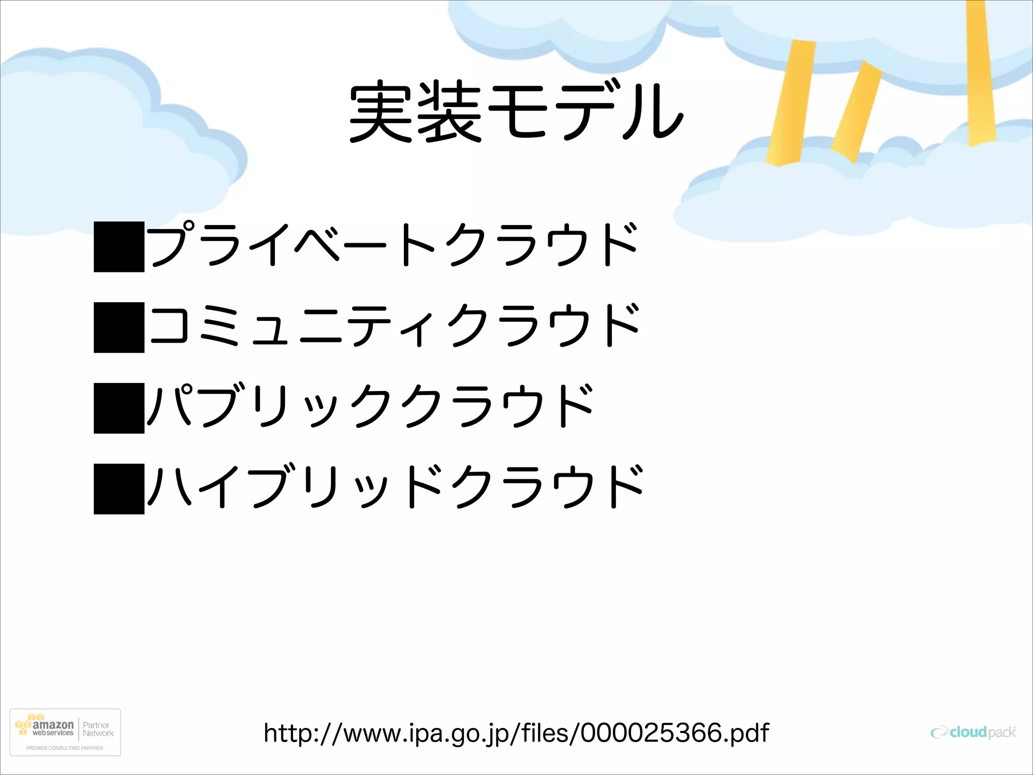 実装モデル
プライベートクラウド
コミュニティクラウド
パブリッククラウド
ハイブリッドクラウド

http://www.ipa.go.jp/ﬁles/000025366.pdf

 