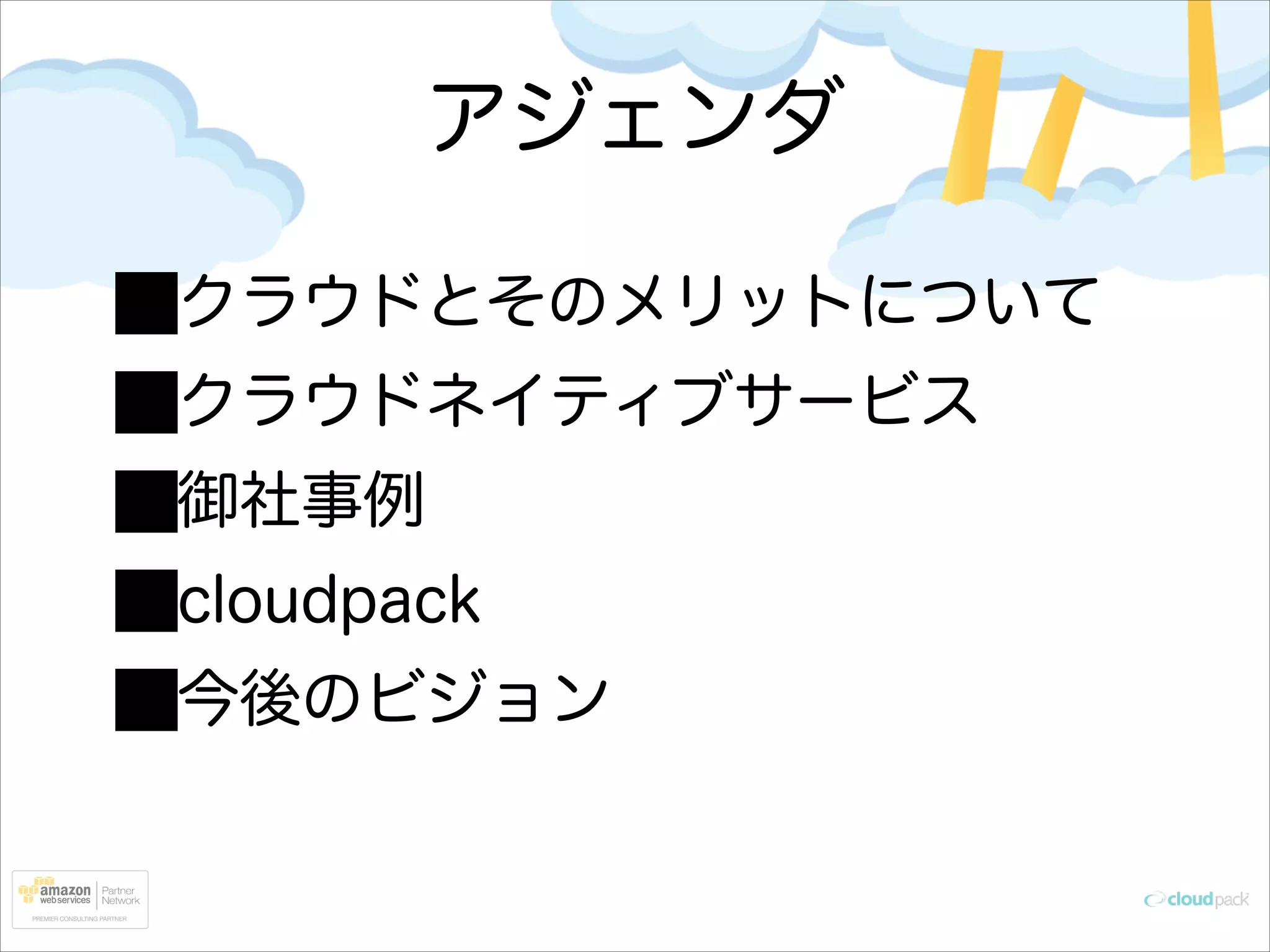 アジェンダ
クラウドとそのメリットについて
クラウドネイティブサービス
御社事例
cloudpack
今後のビジョン

 