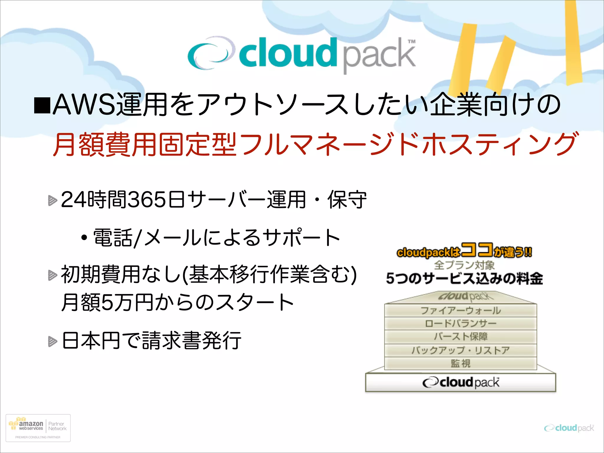 AWS運用をアウトソースしたい企業向けの 
月額費用固定型フルマネージドホスティング
24時間365日サーバー運用・保守

•電話/メールによるサポート
初期費用なし(基本移行作業含む) 
月額5万円からのスタート
日本円で請求書発行

 