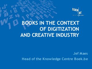 BOOKS IN THE CONTEXT
OF DIGITIZATION
AND CREATIVE INDUSTRY

Jef Maes
Head of the Knowledge Centre Boek.be

 