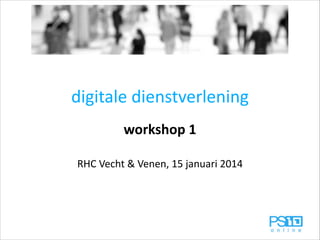 digitale	
  dienstverlening
workshop	
  1	
  
!

RHC	
  Vecht	
  &	
  Venen,	
  15	
  januari	
  2014

 