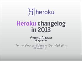 Heroku changelog
in 2013
Ayumu Aizawa
@ayumin
!

Technical Account Manager/Dev. Marketing
Heroku, Inc.

 