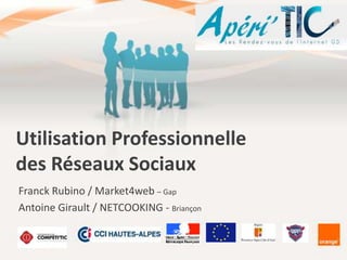 Utilisation Professionnelle
des Réseaux Sociaux
Franck Rubino / Market4web – Gap
Antoine Girault / NETCOOKING - Briançon

 