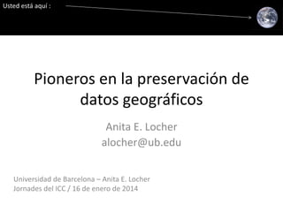 Usted está aquí :

Pioneros en la preservación de
datos geográficos
Anita E. Locher
alocher@ub.edu
Universidad de Barcelona – Anita E. Locher
Jornades del ICC / 16 de enero de 2014

 
