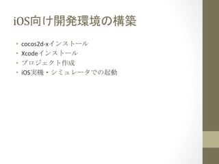 iOS向け開発環境の構築	
 
• 
• 
• 
• 

cocos2d-­‐xインストール	
  
Xcodeインストール	
  
プロジェクト作成	
  
iOS実機・シミュレータでの起動	
 

 