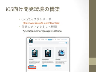 iOS向け開発環境の構築	
 
•  cocos2d-­‐xダウンロード	
  
h1p://www.cocos2d-­‐x.org/download	
  

•  任意のディレクトリへ展開	
  
/Users/Sumomo/cocos2d-­‐x-­‐3.0beta	
  

 