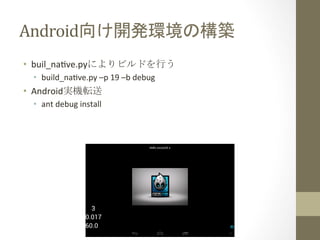 Android向け開発環境の構築	
 
•  buil_nafve.pyによりビルドを行う	
  
•  build_nafve.py	
  –p	
  19	
  –b	
  debug	
  

•  Android実機転送	
  
•  ant	
  debug	
  install	
  

 