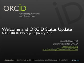Welcome and ORCID Status Update
NYC ORCID Meet-up, 16 January 2014

Laurel L. Haak, PhD
	

Executive Director, ORCID
	

L.Haak@orcid.org
	

http://orcid.org/0000-0001-5109-3700
	


Contact Info: p. +1-301-922-9062 a. 10411 Motor City Drive, Suite 750, Bethesda, MD 20817 USA	


orcid.org	


 
