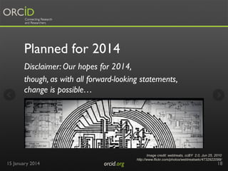 Planned for 2014
Disclaimer: Our hopes for 2014,
though, as with all forward-looking statements,
change is possible…

15 January 2014

orcid.org	


Image credit: webtreats, ccBY 2.0, Jun 25, 2010
http://www.flickr.com/photos/webtreatsetc/4732922099/

18

 