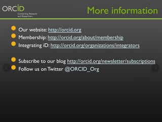 More information

●  Our website: http://orcid.org
●  Membership: http://orcid.org/about/membership
●  Integrating iD: http://orcid.org/organizations/integrators
●  Subscribe to our blog http://orcid.org/newsletter/subscriptions
●  Follow us on Twitter @ORCID_Org

 