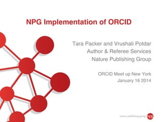 NPG Implementation of ORCID!
Tara Packer and Vrushali Potdar!
Author  Referee Services!
Nature Publishing Group!
!
ORCID Meet up New York!
January 16 2014!

 