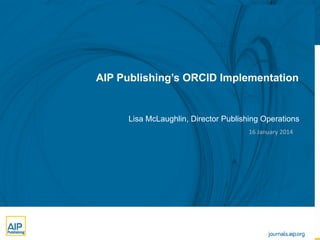 AIP Publishing’s ORCID Implementation

Lisa McLaughlin, Director Publishing Operations
16	
  January	
  2014	
  

 