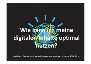Wie	
  kann	
  ich	
  meine	
  
digitalen	
  Inhalte	
  op2mal	
  
nutzen?	
  
	
  

Impuls	
  von	
  Thomas	
  Schulz	
  anlässlich	
  des	
  #starterpoint	
  vom	
  16.	
  Januar	
  2014,	
  Zürich	
  

 