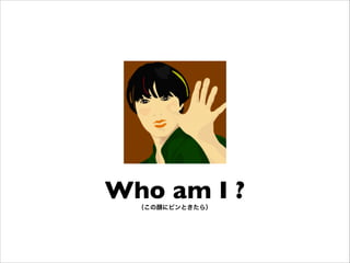 Who am I ?!
（この顔にピンときたら）

 