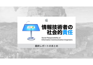 情報技術者の
社会的責任
Social Responsibility of !
Information Communication Engineers

最終レポートのまとめ

 