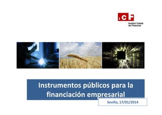 Instrumentos públicos para la
financiación empresarial
Sevilla, 17/01/2014

 