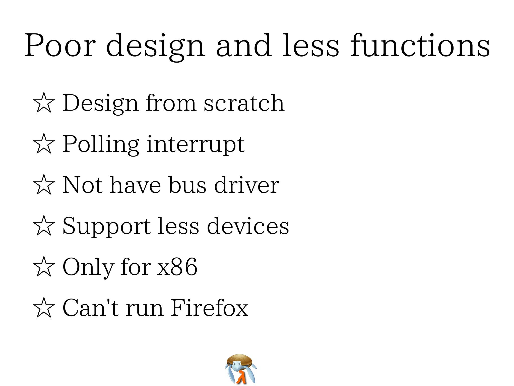 Poor design and less functions
☆ Design from scratch
☆ Polling interrupt
☆ Not have bus driver
☆ Support less devices
☆ Only for x86
☆ Can't run Firefox

 